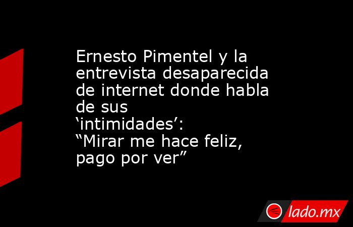 Ernesto Pimentel y la entrevista desaparecida de internet donde habla de sus ‘intimidades’: “Mirar me hace feliz, pago por ver”. Noticias en tiempo real