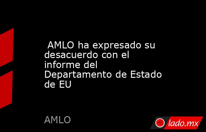  AMLO ha expresado su desacuerdo con el informe del Departamento de Estado de EU. Noticias en tiempo real