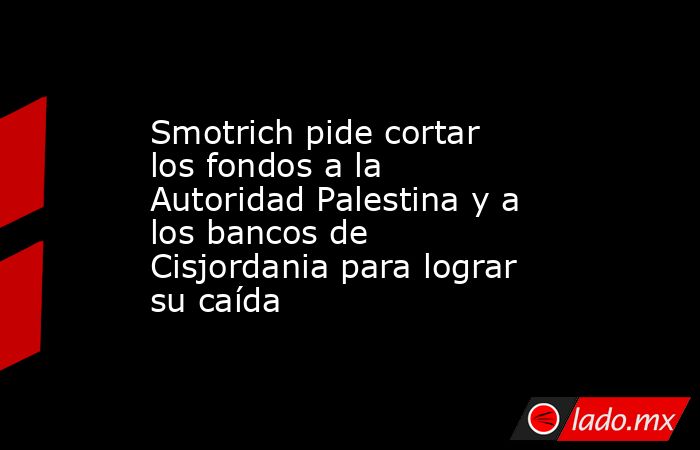 Smotrich pide cortar los fondos a la Autoridad Palestina y a los bancos de Cisjordania para lograr su caída. Noticias en tiempo real