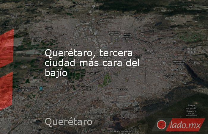 Querétaro, tercera ciudad más cara del bajío. Noticias en tiempo real