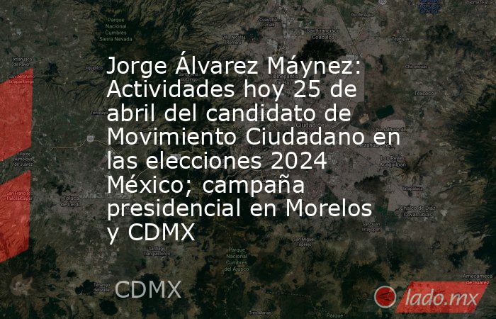 Jorge Álvarez Máynez: Actividades hoy 25 de abril del candidato de Movimiento Ciudadano en las elecciones 2024 México; campaña presidencial en Morelos y CDMX. Noticias en tiempo real