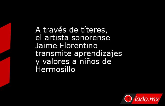 A través de títeres, el artista sonorense Jaime Florentino transmite aprendizajes y valores a niños de Hermosillo. Noticias en tiempo real