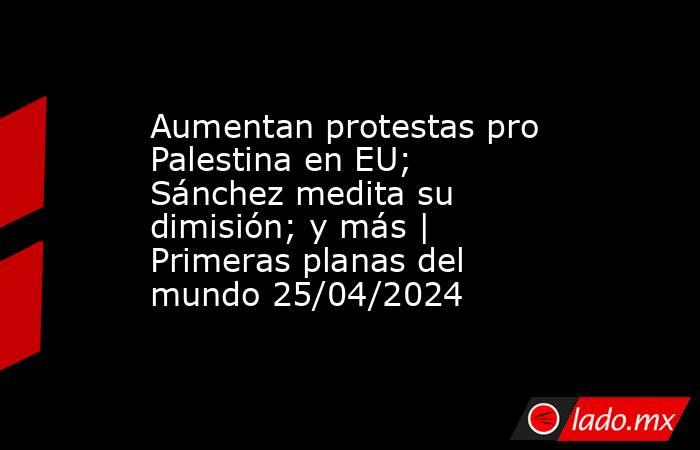 Aumentan protestas pro Palestina en EU; Sánchez medita su dimisión; y más | Primeras planas del mundo 25/04/2024. Noticias en tiempo real