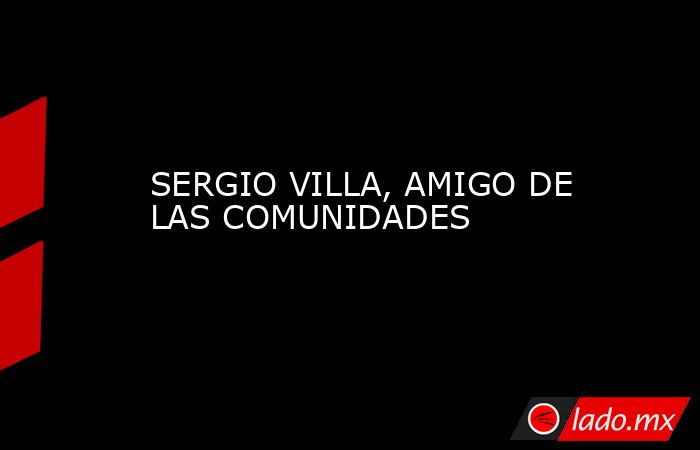 SERGIO VILLA, AMIGO DE LAS COMUNIDADES. Noticias en tiempo real