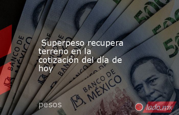  Superpeso recupera terreno en la cotización del día de hoy. Noticias en tiempo real