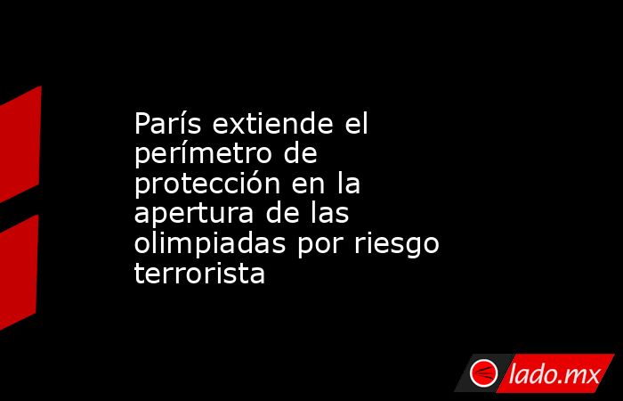 París extiende el perímetro de protección en la apertura de las olimpiadas por riesgo terrorista. Noticias en tiempo real