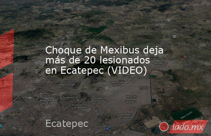 Choque de Mexibus deja más de 20 lesionados en Ecatepec (VIDEO). Noticias en tiempo real