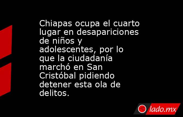 Chiapas ocupa el cuarto lugar en desapariciones de niños y adolescentes, por lo que la ciudadanía marchó en San Cristóbal pidiendo detener esta ola de delitos. . Noticias en tiempo real