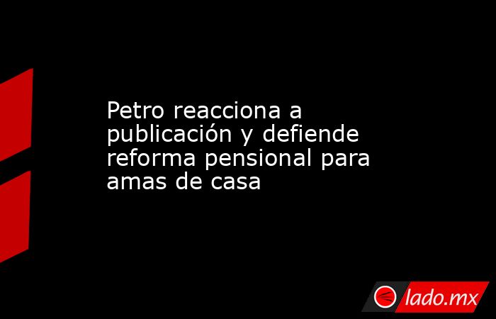 Petro reacciona a publicación y defiende reforma pensional para amas de casa. Noticias en tiempo real