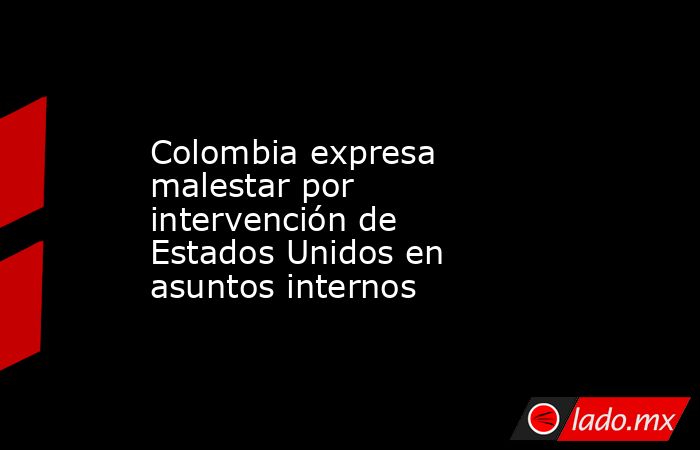 Colombia expresa malestar por intervención de Estados Unidos en asuntos internos. Noticias en tiempo real