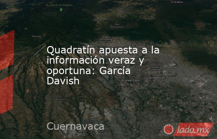 Quadratín apuesta a la información veraz y oportuna: García Davish. Noticias en tiempo real
