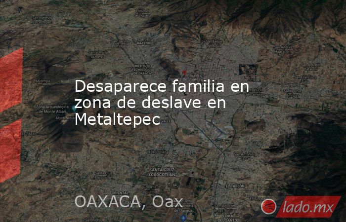 Desaparece familia en zona de deslave en Metaltepec. Noticias en tiempo real