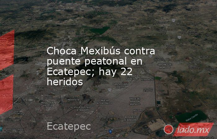 Choca Mexibús contra puente peatonal en Ecatepec; hay 22 heridos. Noticias en tiempo real