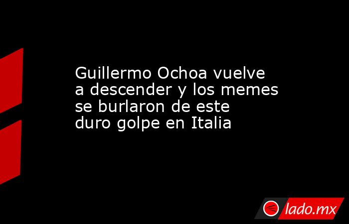 Guillermo Ochoa vuelve a descender y los memes se burlaron de este duro golpe en Italia . Noticias en tiempo real