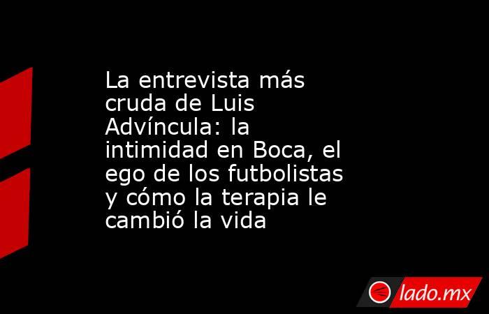 La entrevista más cruda de Luis Advíncula: la intimidad en Boca, el ego de los futbolistas y cómo la terapia le cambió la vida . Noticias en tiempo real