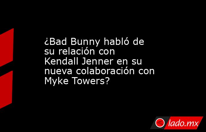 ¿Bad Bunny habló de su relación con Kendall Jenner en su nueva colaboración con Myke Towers?. Noticias en tiempo real