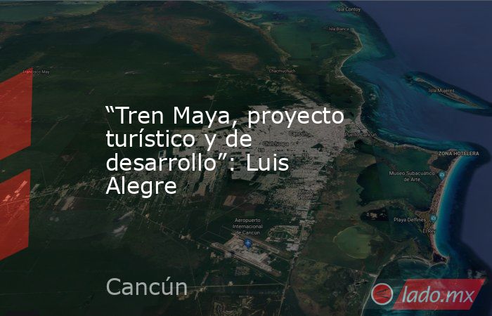 “Tren Maya, proyecto turístico y de desarrollo”: Luis Alegre. Noticias en tiempo real