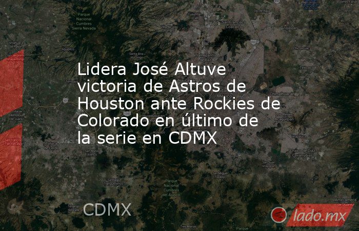 Lidera José Altuve victoria de Astros de Houston ante Rockies de Colorado en último de la serie en CDMX. Noticias en tiempo real