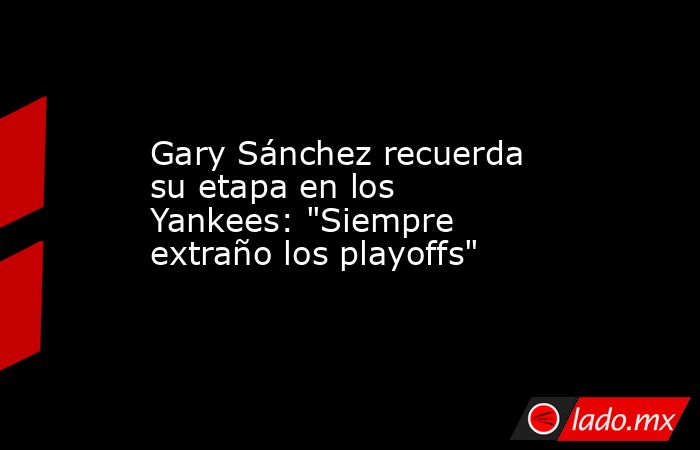 Gary Sánchez recuerda su etapa en los Yankees: 