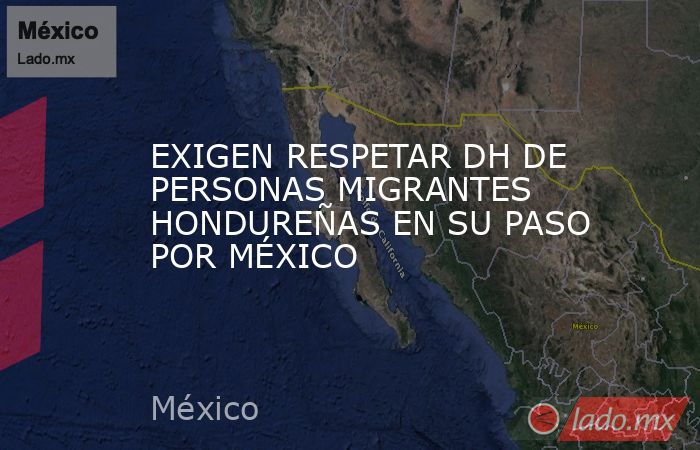 EXIGEN RESPETAR DH DE PERSONAS MIGRANTES HONDUREÑAS EN SU PASO POR MÉXICO. Noticias en tiempo real