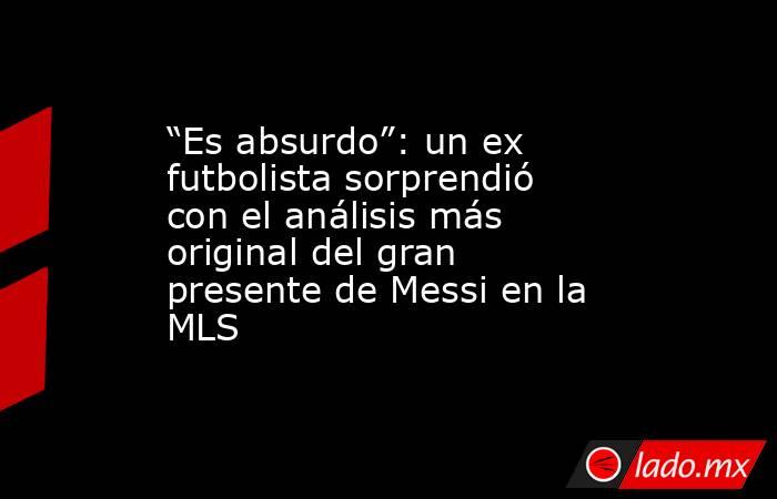 “Es absurdo”: un ex futbolista sorprendió con el análisis más original del gran presente de Messi en la MLS. Noticias en tiempo real