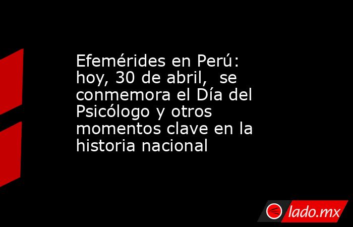 Efemérides en Perú: hoy, 30 de abril,  se conmemora el Día del Psicólogo y otros momentos clave en la historia nacional. Noticias en tiempo real