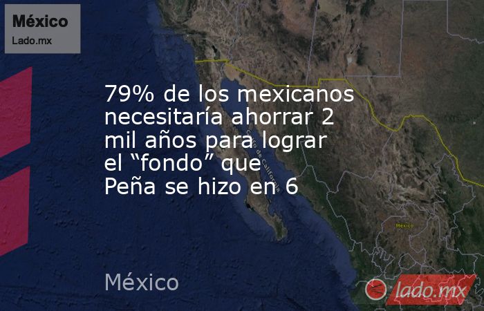79% de los mexicanos necesitaría ahorrar 2 mil años para lograr el “fondo” que Peña se hizo en 6. Noticias en tiempo real