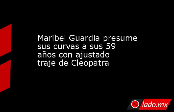 Maribel Guardia presume sus curvas a sus 59 años con ajustado traje de Cleopatra. Noticias en tiempo real