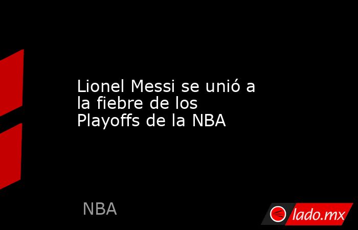 Lionel Messi se unió a la fiebre de los Playoffs de la NBA. Noticias en tiempo real