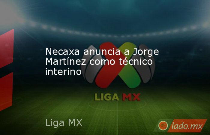 Necaxa anuncia a Jorge Martínez como técnico interino. Noticias en tiempo real
