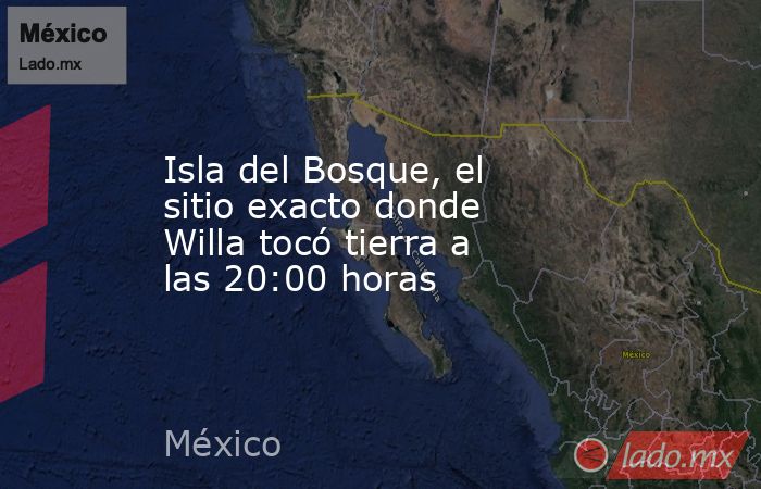 Isla del Bosque, el sitio exacto donde Willa tocó tierra a las 20:00 horas. Noticias en tiempo real