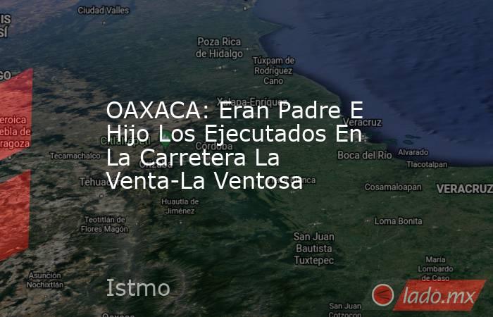 OAXACA: Eran Padre E Hijo Los Ejecutados En La Carretera La Venta-La Ventosa. Noticias en tiempo real