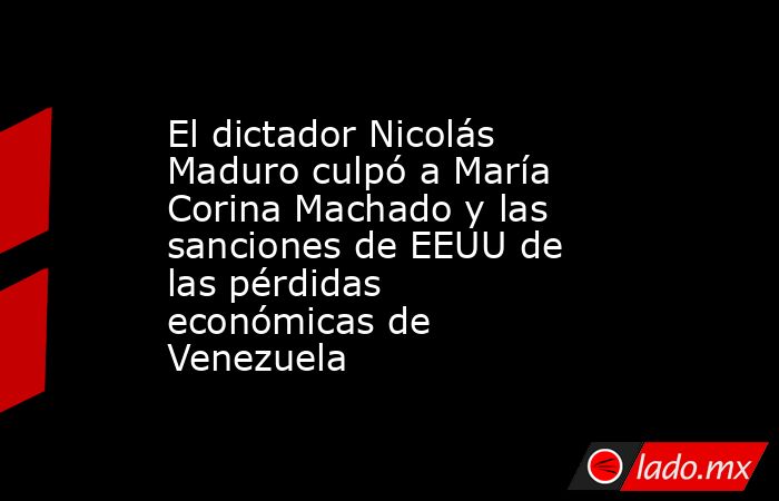 El dictador Nicolás Maduro culpó a María Corina Machado y las sanciones de EEUU de las pérdidas económicas de Venezuela. Noticias en tiempo real