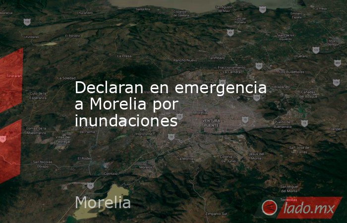 Declaran en emergencia a Morelia por inundaciones. Noticias en tiempo real