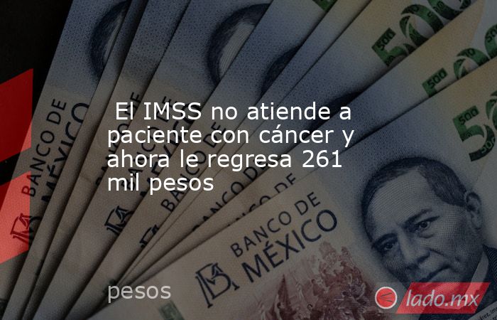  El IMSS no atiende a paciente con cáncer y ahora le regresa 261 mil pesos. Noticias en tiempo real