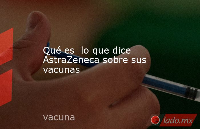 Qué es  lo que dice AstraZeneca sobre sus vacunas. Noticias en tiempo real
