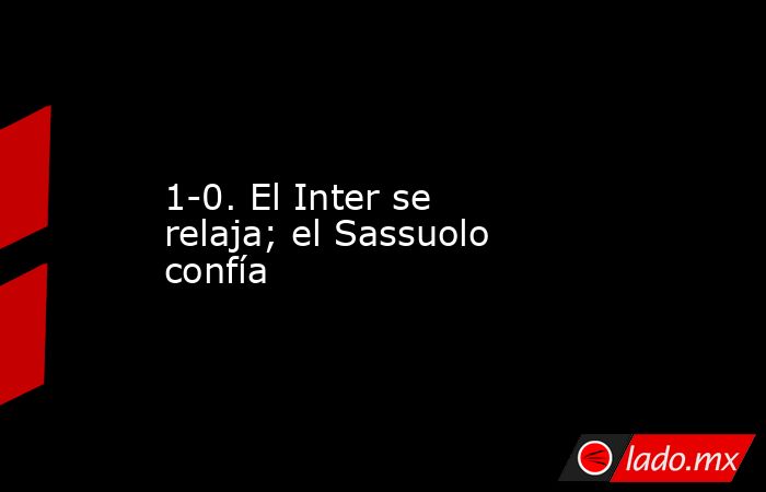 1-0. El Inter se relaja; el Sassuolo confía. Noticias en tiempo real