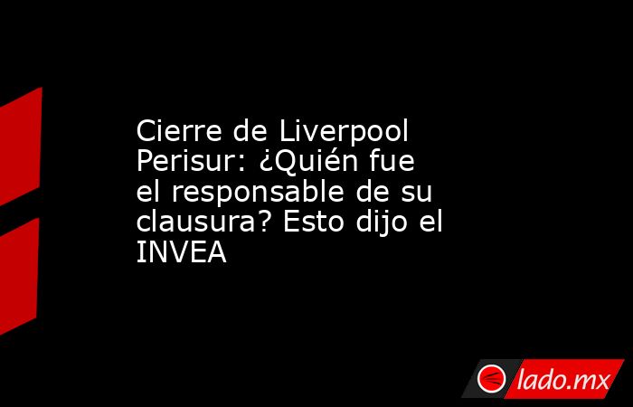 Cierre de Liverpool Perisur: ¿Quién fue el responsable de su clausura? Esto dijo el INVEA. Noticias en tiempo real