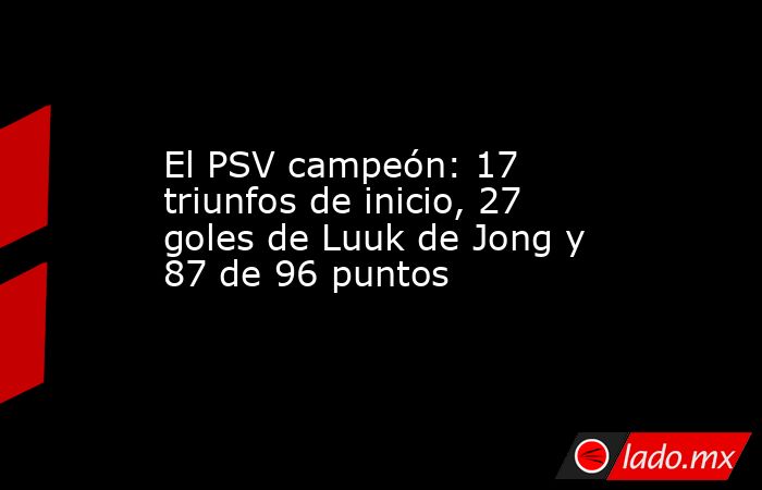 El PSV campeón: 17 triunfos de inicio, 27 goles de Luuk de Jong y 87 de 96 puntos. Noticias en tiempo real