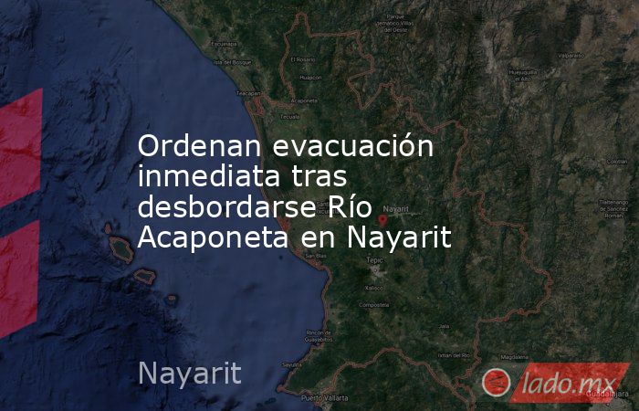 Ordenan evacuación inmediata tras desbordarse Río Acaponeta en Nayarit. Noticias en tiempo real