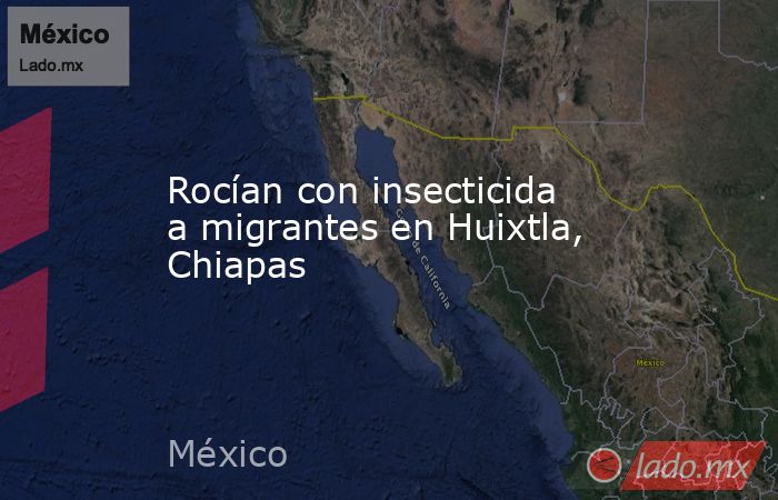 Rocían con insecticida a migrantes en Huixtla, Chiapas. Noticias en tiempo real