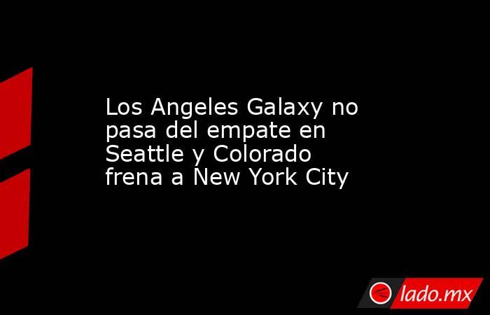 los-angeles-galaxy-no-pasa-del-empate-en-seattle-y-colorado-frena-a-new