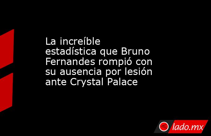 La increíble estadística que Bruno Fernandes rompió con su ausencia por lesión ante Crystal Palace. Noticias en tiempo real