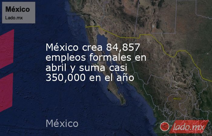 México crea 84,857 empleos formales en abril y suma casi 350,000 en el año. Noticias en tiempo real