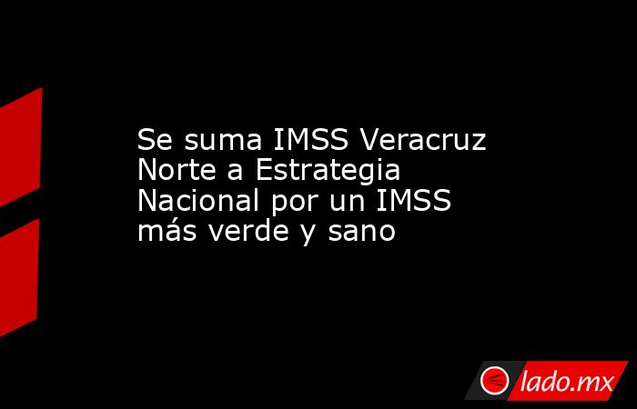 Se suma IMSS Veracruz Norte a Estrategia Nacional por un IMSS más verde y sano. Noticias en tiempo real