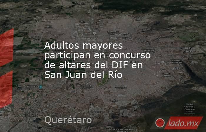 Adultos mayores participan en concurso de altares del DIF en San Juan del Río. Noticias en tiempo real