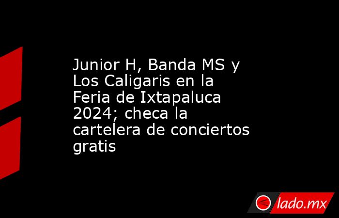 Junior H, Banda MS y Los Caligaris en la Feria de Ixtapaluca 2024; checa la cartelera de conciertos gratis. Noticias en tiempo real