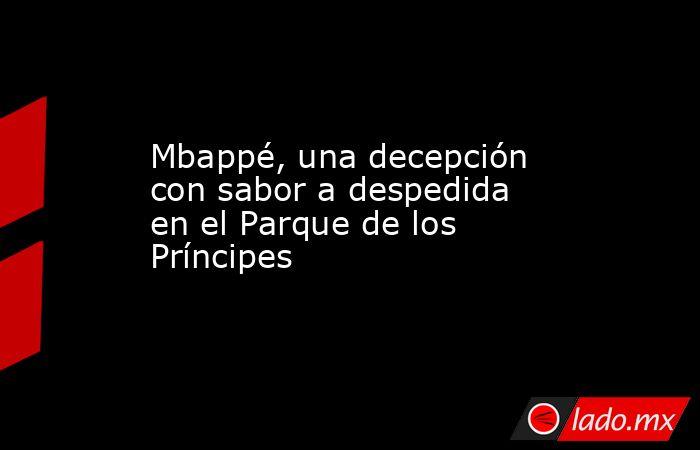 Mbappé, una decepción con sabor a despedida en el Parque de los Príncipes. Noticias en tiempo real