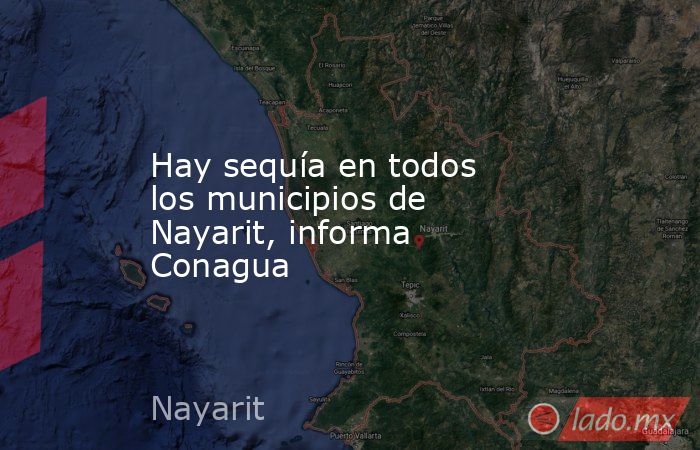 Hay sequía en todos los municipios de Nayarit, informa Conagua. Noticias en tiempo real