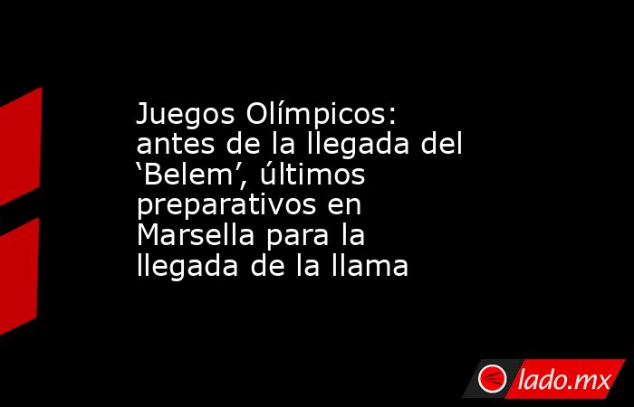 Juegos Olímpicos: antes de la llegada del ‘Belem’, últimos preparativos en Marsella para la llegada de la llama. Noticias en tiempo real